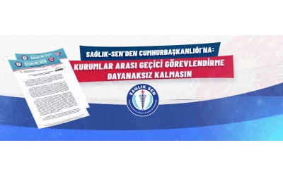 Sağlık-Sen’den Cumhurbaşkanlığı’na: Kurumlar Arası Geçici Görevlendirme Dayanaksız Kalmasın